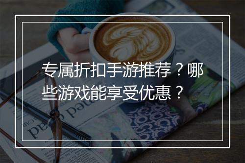 专属折扣手游推荐？哪些游戏能享受优惠？