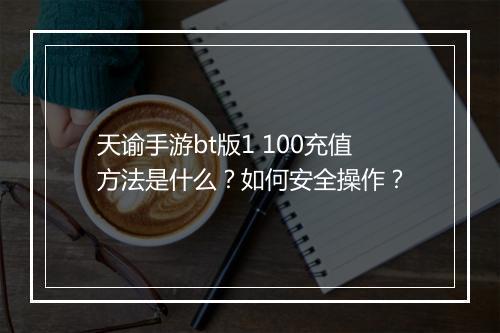 天谕手游bt版1 100充值方法是什么？如何安全操作？