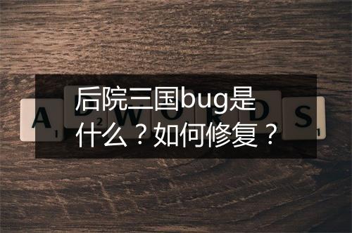 后院三国bug是什么?如何修复?