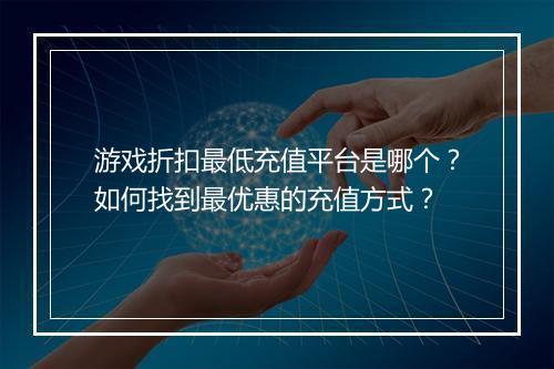 游戏折扣最低充值平台是哪个？如何找到最优惠的充值方式？
