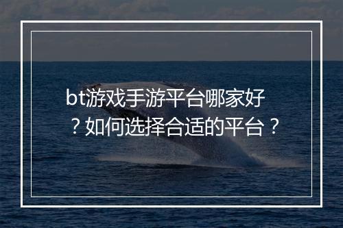 bt游戏手游平台哪家好?如何选择合适的平台?