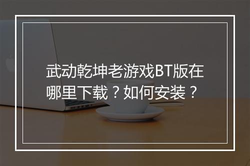 武动乾坤老游戏BT版在哪里下载？如何安装？