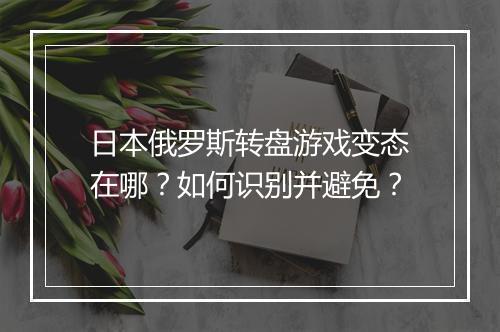 日本俄罗斯转盘游戏变态在哪?如何识别并避免?