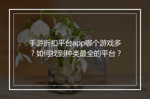 手游折扣平台app哪个游戏多?如何找到种类最全的平台?