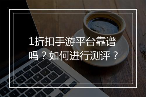 1折扣手游平台靠谱吗？如何进行测评？