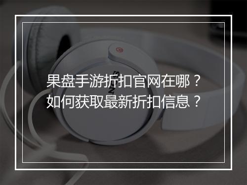 果盘手游折扣官网在哪?如何获取最新折扣信息?