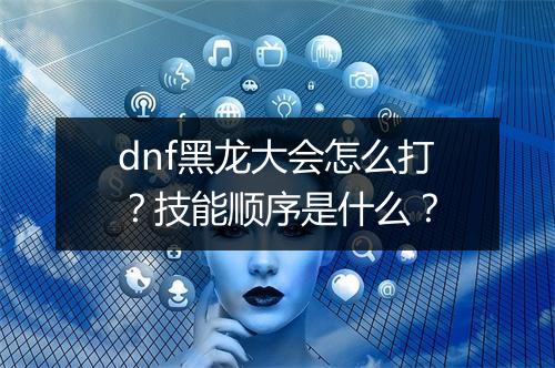 dnf黑龙大会怎么打？技能顺序是什么？