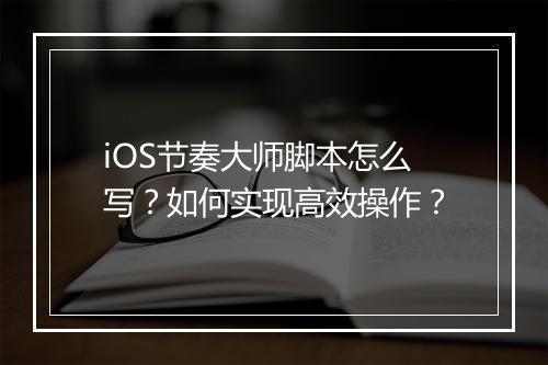 iOS节奏大师脚本怎么写?如何实现高效操作?