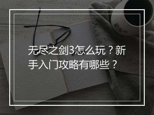 无尽之剑3怎么玩?新手入门攻略有哪些?