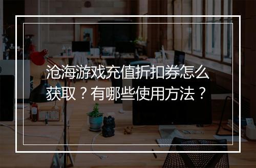 沧海游戏充值折扣券怎么获取?有哪些使用方法?