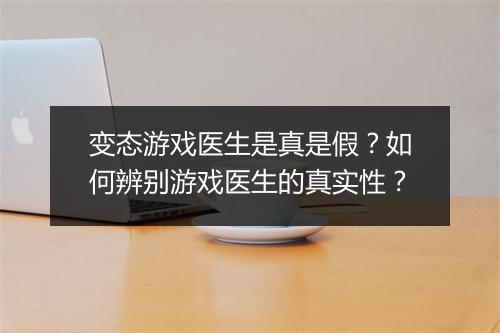 变态游戏医生是真是假？如何辨别游戏医生的真实性？
