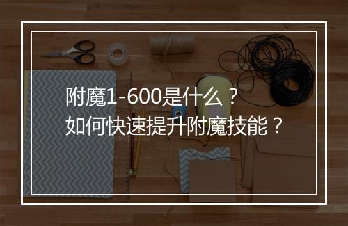 附魔1-600是什么?如何快速提升附魔技能?