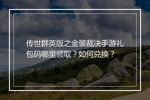 传世群英版之金装裁决手游礼包码哪里领取？如何兑换？