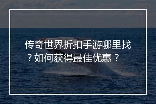 传奇世界折扣手游哪里找？如何获得最佳优惠？
