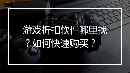 游戏折扣软件哪里找?如何快速购买?