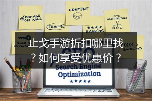 止戈手游折扣哪里找?如何享受优惠价?