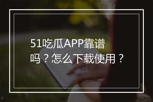 51吃瓜APP靠谱吗?怎么下载使用?