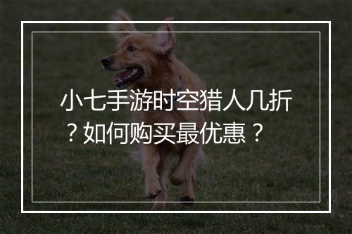 小七手游时空猎人几折?如何购买最优惠?