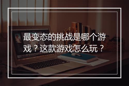 最变态的挑战是哪个游戏？这款游戏怎么玩？