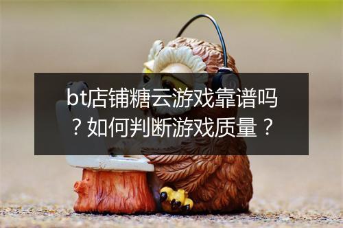 bt店铺糖云游戏靠谱吗？如何判断游戏质量？