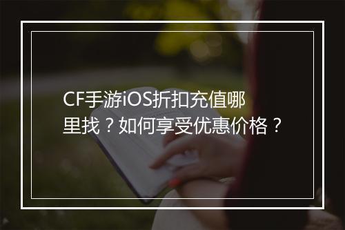 CF手游iOS折扣充值哪里找?如何享受优惠价格?