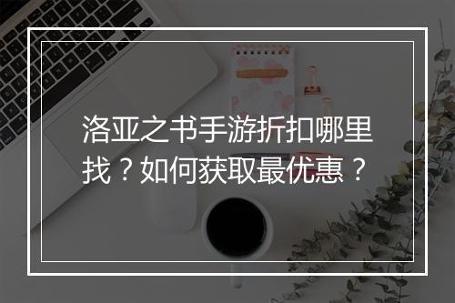 洛亚之书手游折扣哪里找?如何获取最优惠?