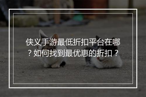 侠义手游最低折扣平台在哪？如何找到最优惠的折扣？