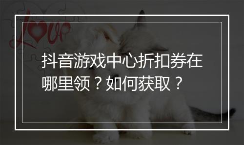 抖音游戏中心折扣券在哪里领?如何获取?