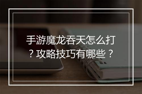 手游魔龙吞天怎么打？攻略技巧有哪些？