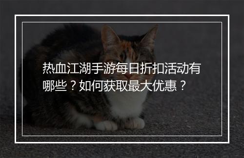 热血江湖手游每日折扣活动有哪些？如何获取最大优惠？