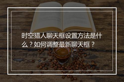 时空猎人聊天框设置方法是什么？如何调整最新聊天框？