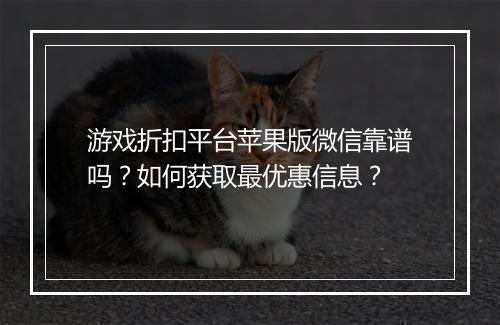游戏折扣平台苹果版微信靠谱吗？如何获取最优惠信息？