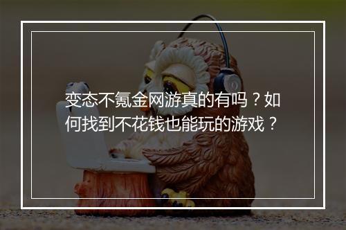 变态不氪金网游真的有吗？如何找到不花钱也能玩的游戏？