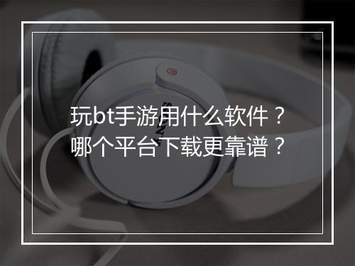玩bt手游用什么软件?哪个平台下载更靠谱?
