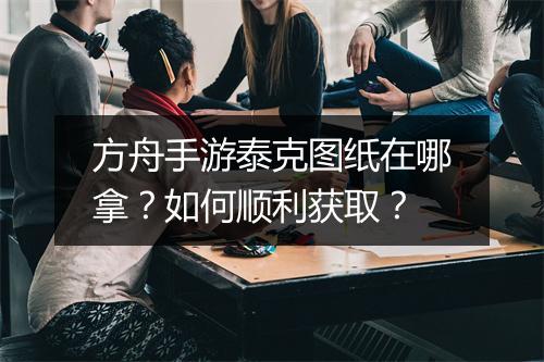 方舟手游泰克图纸在哪拿？如何顺利获取？