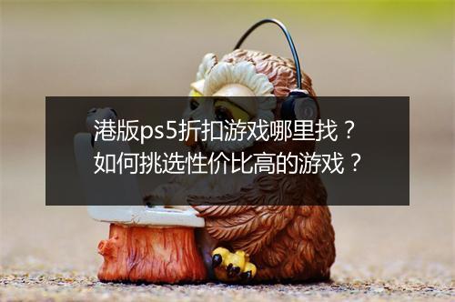 港版ps5折扣游戏哪里找?如何挑选性价比高的游戏?