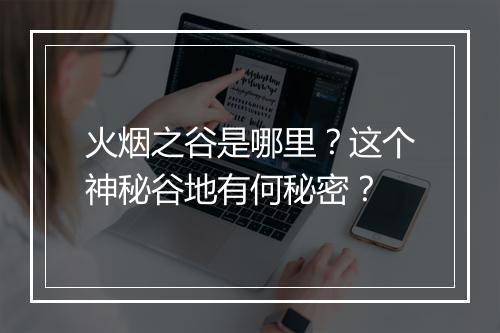 火烟之谷是哪里?这个神秘谷地有何秘密?