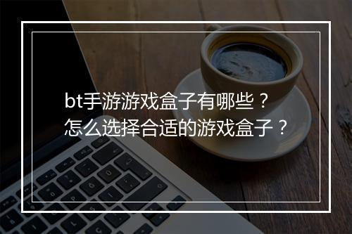 bt手游游戏盒子有哪些?怎么选择合适的游戏盒子?