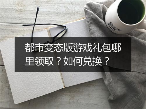 都市变态版游戏礼包哪里领取？如何兑换？