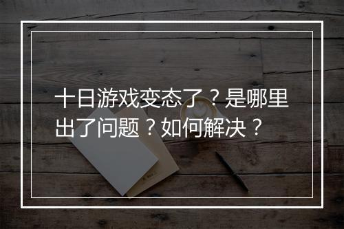 十日游戏变态了？是哪里出了问题？如何解决？