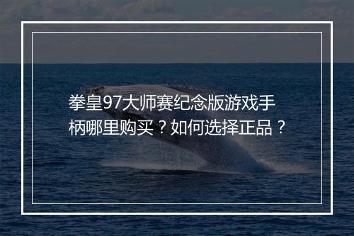拳皇97大师赛纪念版游戏手柄哪里购买？如何选择正品？