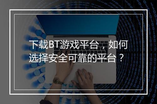 下载BT游戏平台,如何选择安全可靠的平台?