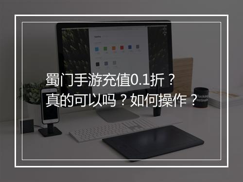 蜀门手游充值0.1折?真的可以吗?如何操作?