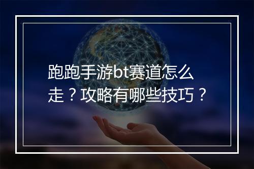 跑跑手游bt赛道怎么走?攻略有哪些技巧?