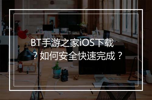 BT手游之家iOS下载？如何安全快速完成？