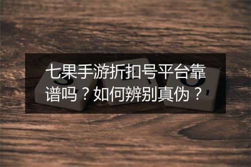 七果手游折扣号平台靠谱吗?如何辨别真伪?