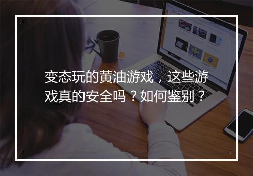 变态玩的黄油游戏，这些游戏真的安全吗？如何鉴别？