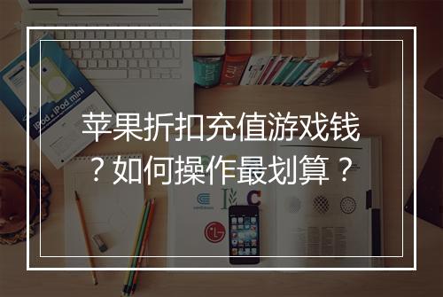 苹果折扣充值游戏钱?如何操作最划算?