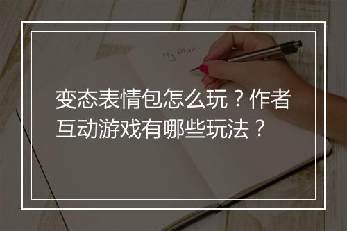 变态表情包怎么玩?作者互动游戏有哪些玩法?