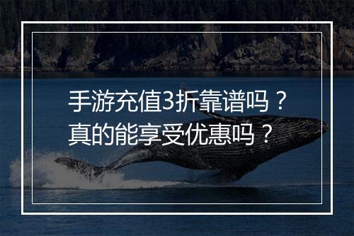 手游充值3折靠谱吗？真的能享受优惠吗？
